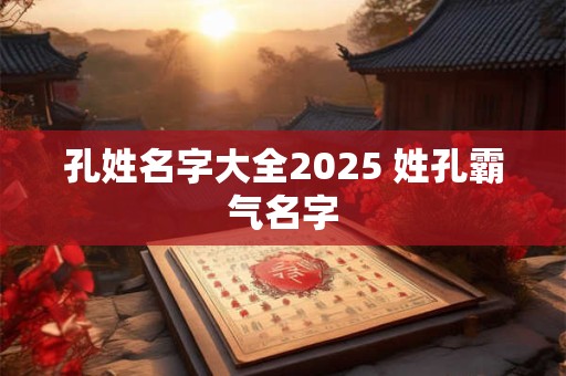 孔姓名字大全2025 姓孔霸气名字