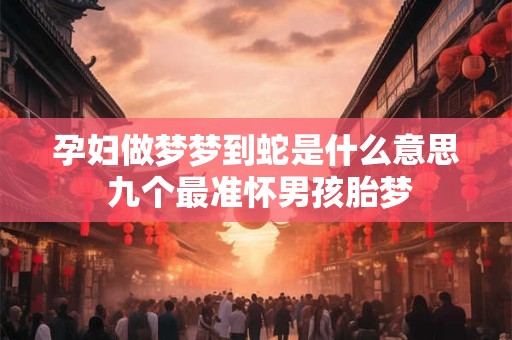 孕妇做梦梦到蛇是什么意思 九个最准怀男孩胎梦