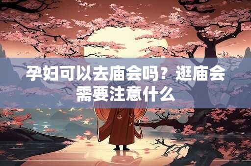 孕妇可以去庙会吗？逛庙会需要注意什么