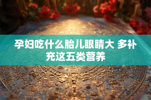 孕妇吃什么胎儿眼睛大 多补充这五类营养