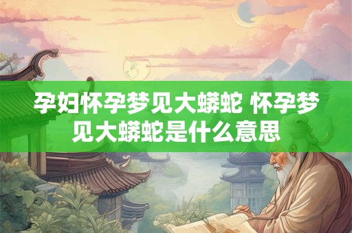详细阅读:孕妇怀孕梦见大蟒蛇 怀孕梦见大蟒蛇是什么意思 孕妇怀孕梦见大蟒蛇 怀孕梦见大蟒蛇是什么意思