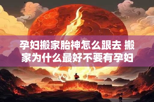 孕妇搬家胎神怎么跟去 搬家为什么最好不要有孕妇