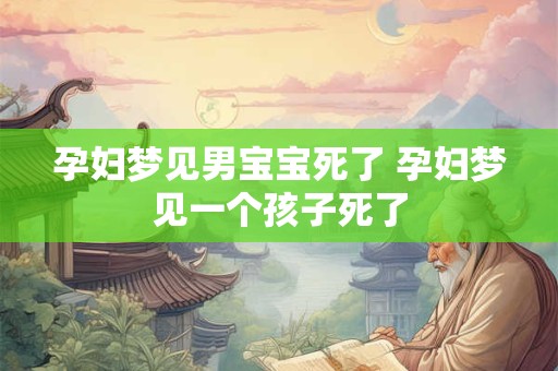 孕妇梦见男宝宝死了 孕妇梦见一个孩子死了