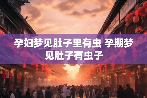 孕妇梦见肚子里有虫 孕期梦见肚子有虫子