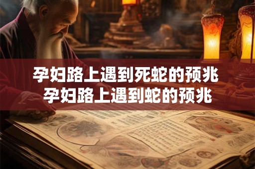 孕妇路上遇到死蛇的预兆 孕妇路上遇到蛇的预兆
