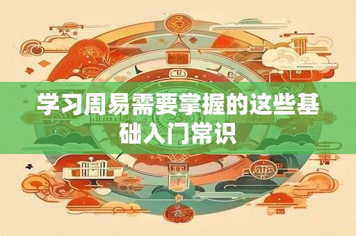 学习周易需要掌握的这些基础入门常识 学习周易需要掌握的这些基础入门常识
