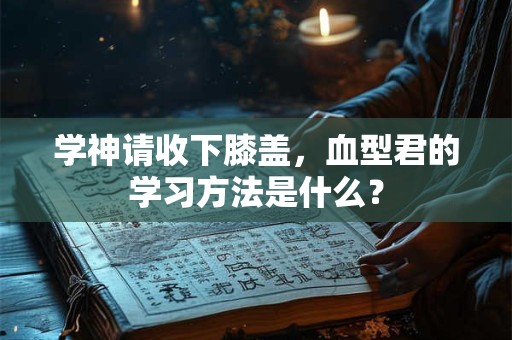 学神请收下膝盖，血型君的学习方法是什么？