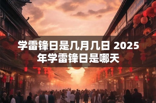 学雷锋日是几月几日 2025年学雷锋日是哪天
