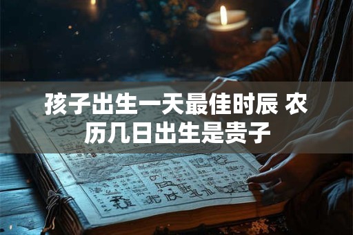 孩子出生一天最佳时辰 农历几日出生是贵子