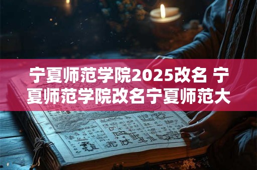 宁夏师范学院2025改名 宁夏师范学院改名宁夏师范大学