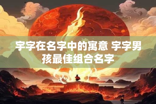 宇字取名寓意及含义 男孩名字大全寓意解释