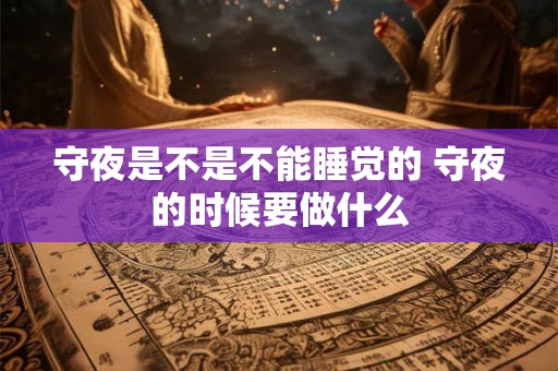 守夜是不是不能睡觉的 守夜的时候要做什么