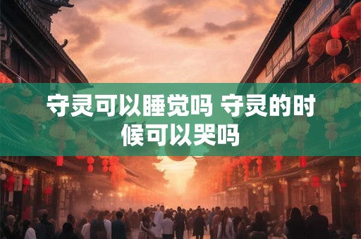 守灵可以睡觉吗 守灵的时候可以哭吗