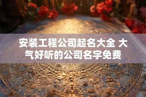 安装公司起什么名字好 安装公司名字大全范围