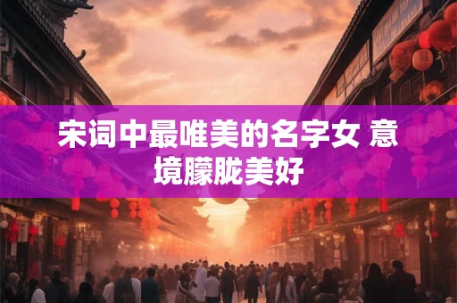 宋词中最唯美的名字女 意境朦胧美好