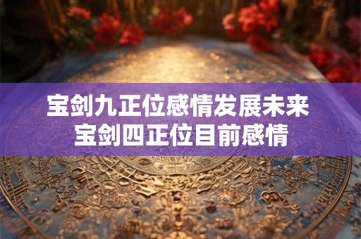 宝剑九正位感情发展未来 宝剑四正位目前感情