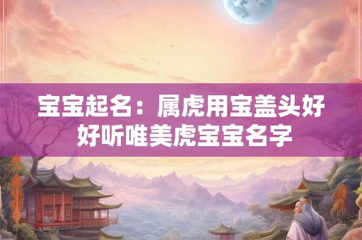 宝宝起名软件免费下载,象征大富大贵的名字女孩