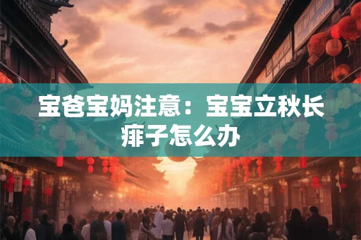 宝爸宝妈注意：宝宝立秋长痱子怎么办