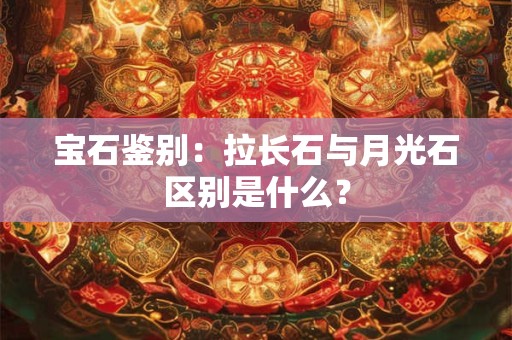宝石鉴别：拉长石与月光石区别是什么？
