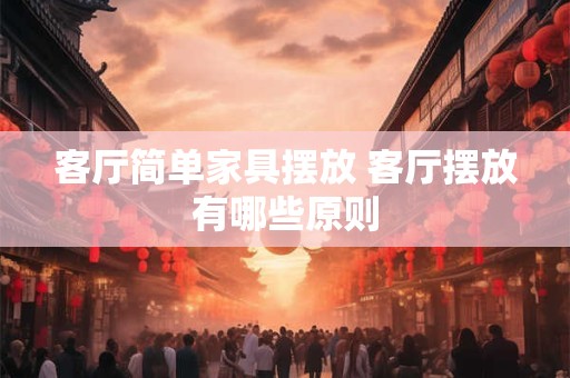 客厅简单家具摆放 客厅摆放有哪些原则