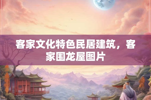 客家文化特色民居建筑，客家围龙屋图片