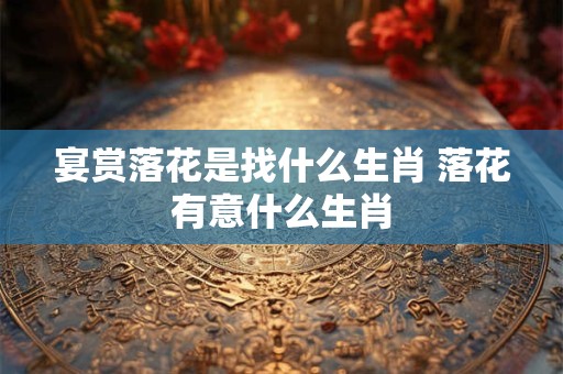 宴赏落花是找什么生肖 落花有意什么生肖