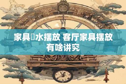家具風水摆放 客厅家具摆放有啥讲究