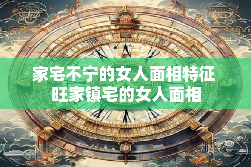 家宅不宁的女人面相特征 旺家镇宅的女人面相
