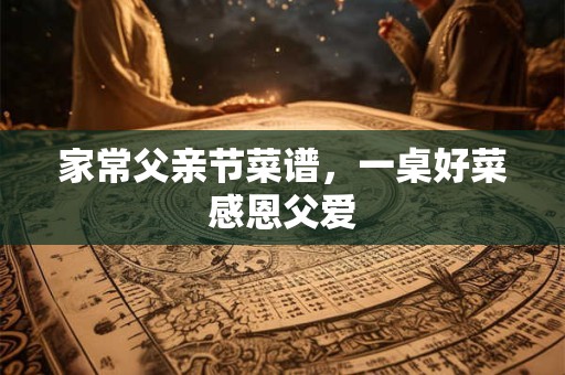 家常父亲节菜谱，一桌好菜感恩父爱