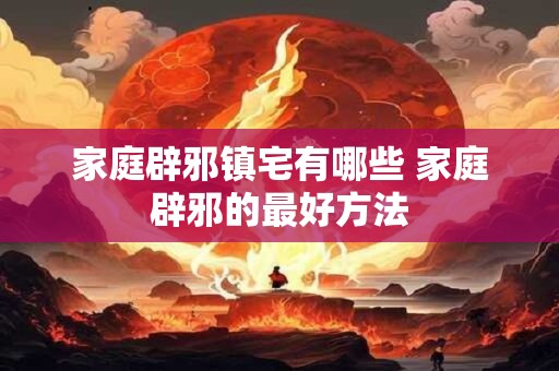 家庭辟邪镇宅有哪些 家庭辟邪的最好方法