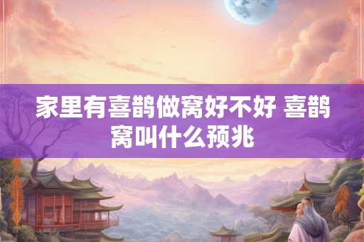 家里有喜鹊做窝好不好 喜鹊窝叫什么预兆