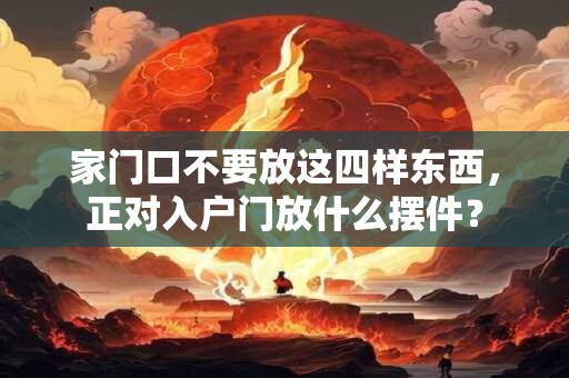 家门口不要放这四样东西，正对入户门放什么摆件？