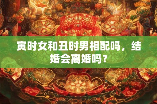 寅时女和亥时男配吗，可以结婚在一起吗？
