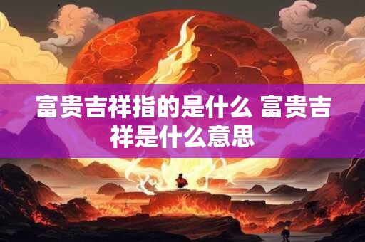 富贵吉祥指的是什么 富贵吉祥是什么意思