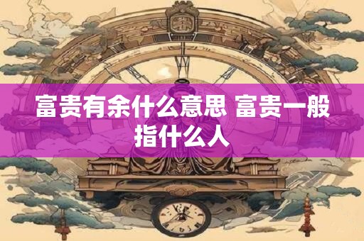 富贵有余什么意思 富贵一般指什么人