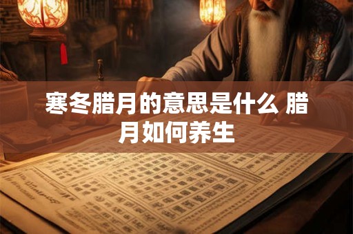 寒冬腊月的意思是什么 腊月如何养生