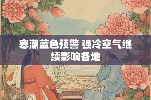 寒潮蓝色预警 强冷空气继续影响各地