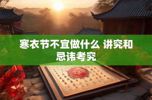 寒衣节不宜做什么 讲究和忌讳考究