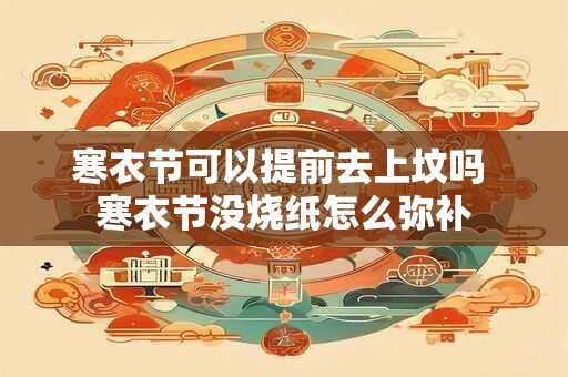 寒衣节可以提前去上坟吗 寒衣节没烧纸怎么弥补
