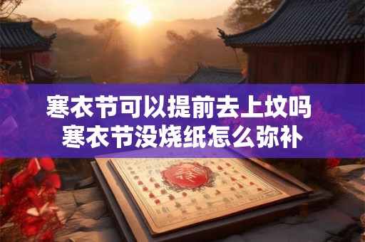 寒衣节可以提前去上坟吗 寒衣节没烧纸怎么弥补