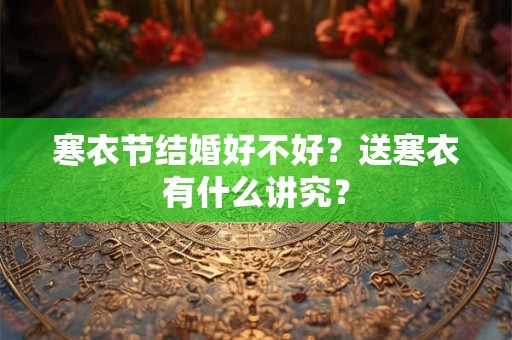 寒衣节结婚好不好？送寒衣有什么讲究？