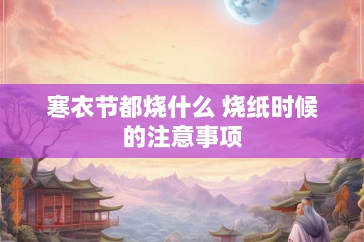 寒衣节都烧什么 烧纸时候的注意事项