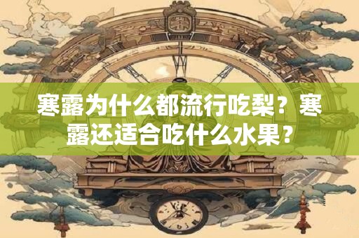 寒露为什么都流行吃梨？寒露还适合吃什么水果？