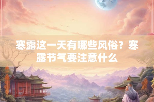 寒露这一天有哪些风俗？寒露节气要注意什么