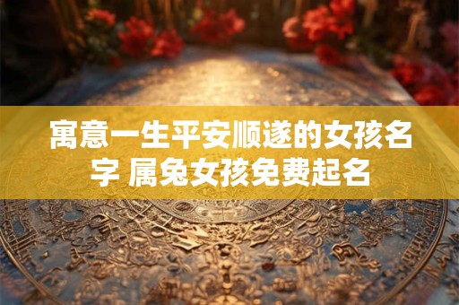 寓意一生平安顺遂的女孩名字 属兔女孩免费起名