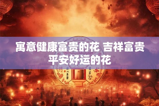 寓意健康富贵的花 吉祥富贵平安好运的花