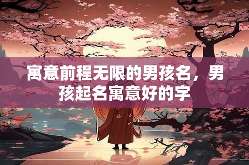 寓意前程无限的男孩名  男宝宝取名宜用字推荐