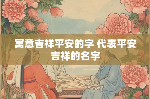 寓意吉祥平安的字 代表平安吉祥的名字