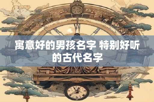 寓意好的男孩名字虎年2025 虎年男孩名字简单大方洋气