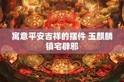 寓意平安吉祥的摆件 玉麒麟镇宅辟邪